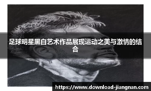 足球明星黑白艺术作品展现运动之美与激情的结合