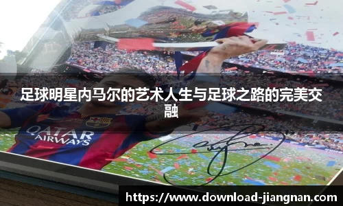 足球明星内马尔的艺术人生与足球之路的完美交融