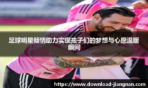 足球明星倾情助力实现孩子们的梦想与心愿温暖瞬间