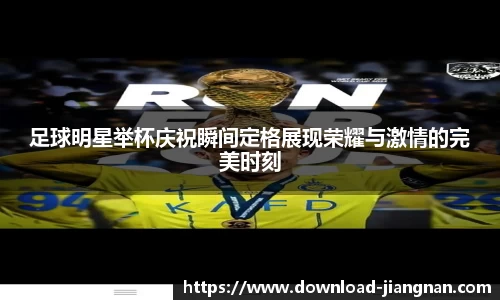 足球明星举杯庆祝瞬间定格展现荣耀与激情的完美时刻