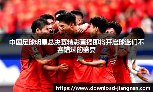 中国足球明星总决赛精彩直播即将开启球迷们不容错过的盛宴