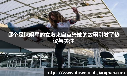 哪个足球明星的女友来自宜兴她的故事引发了热议与关注