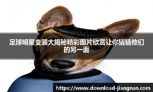 足球明星变装大揭秘精彩图片欣赏让你猜猜他们的另一面